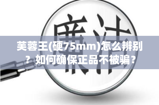 芙蓉王(硬75mm)怎么辨别？如何确保正品不被骗？